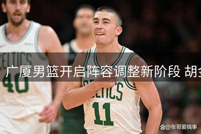 广厦男篮开启阵容调整新阶段 胡金秋转会可能性引关注