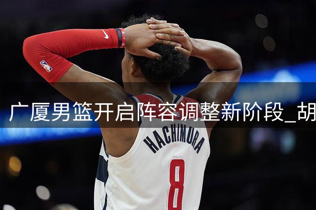 广厦男篮开启阵容调整新阶段 胡金秋转会可能性引关注