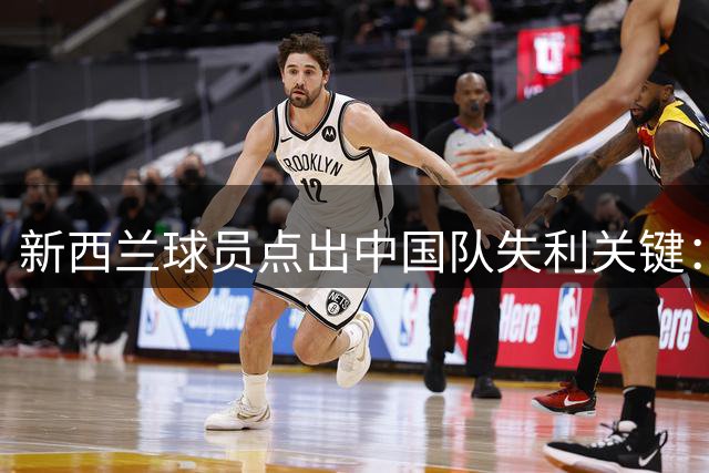 新西兰球员点出中国队失利关键：集训时间长短不是胜负关键