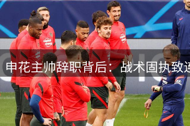 申花主帅辞职背后：战术固执致连败 变阵失败引质疑