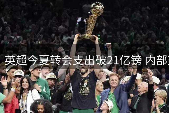 英超今夏转会支出破21亿镑 内部交易占比显著攀升