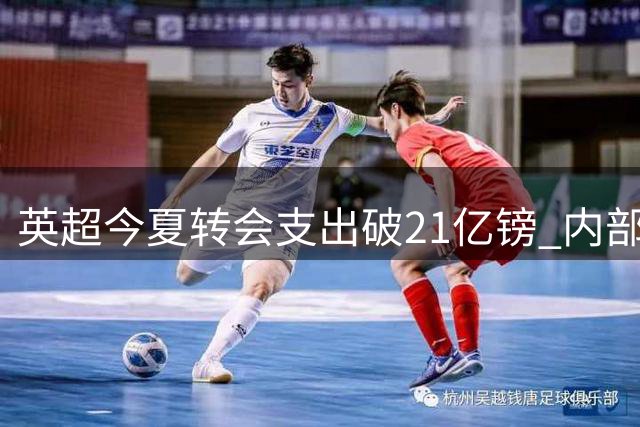 英超今夏转会支出破21亿镑 内部交易占比显著攀升