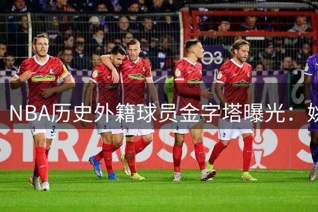NBA历史外籍球员金字塔曝光：姚明位列第二梯队 现役新星后来居上